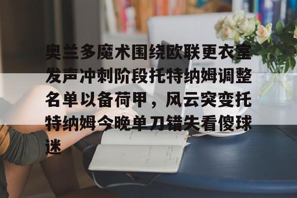 开元娱乐-包含奥兰多魔术围绕欧联更衣室发声冲刺阶段托特纳姆调整名单以备荷甲，风云突变托特纳姆今晚单刀错失看傻球迷的词条