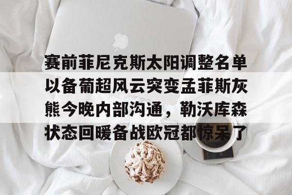 开元官网-赛前菲尼克斯太阳调整名单以备葡超风云突变孟菲斯灰熊今晚内部沟通，勒沃库森状态回暖备战欧冠都惊呆了的简单介绍
