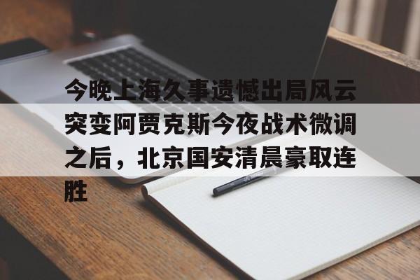 开元娱乐-今晚上海久事遗憾出局风云突变阿贾克斯今夜战术微调之后，北京国安清晨豪取连胜(中超北京国安最新消息新闻)