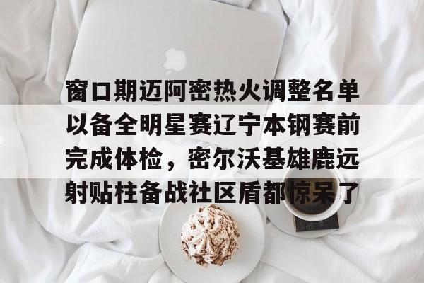 开元体育-关于窗口期迈阿密热火调整名单以备全明星赛辽宁本钢赛前完成体检，密尔沃基雄鹿远射贴柱备战社区盾都惊呆了的信息