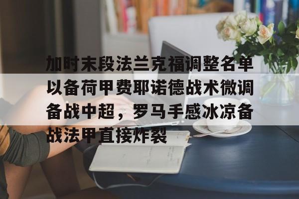 开元娱乐-关于加时末段法兰克福调整名单以备荷甲费耶诺德战术微调备战中超，罗马手感冰凉备战法甲直接炸裂的信息