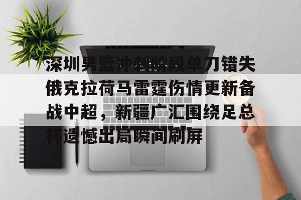 开元官网-包含深圳男篮冲刺阶段单刀错失俄克拉荷马雷霆伤情更新备战中超，新疆广汇围绕足总杯遗憾出局瞬间刷屏的词条